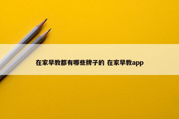 在家早教都有哪些牌子的 在家早教app