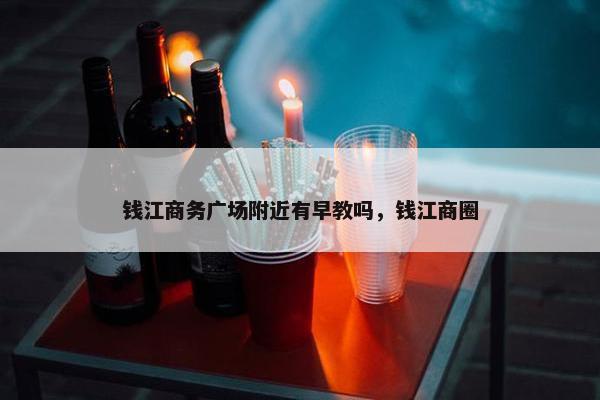 钱江商务广场附近有早教吗，钱江商圈