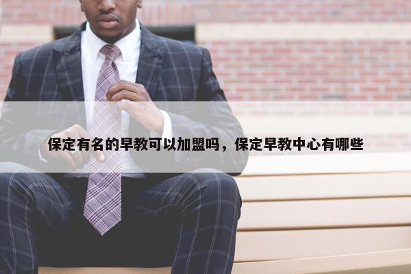 保定有名的早教可以加盟吗，保定早教中心有哪些