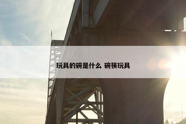 玩具的碗是什么 碗筷玩具