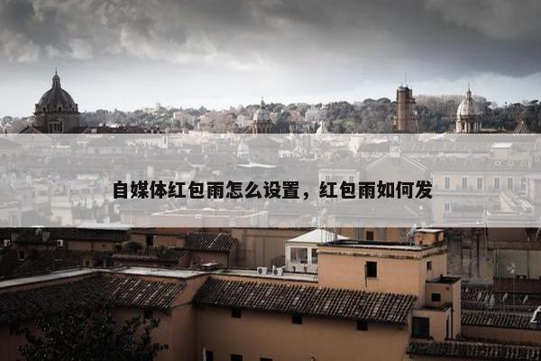 自媒体红包雨怎么设置，红包雨如何发