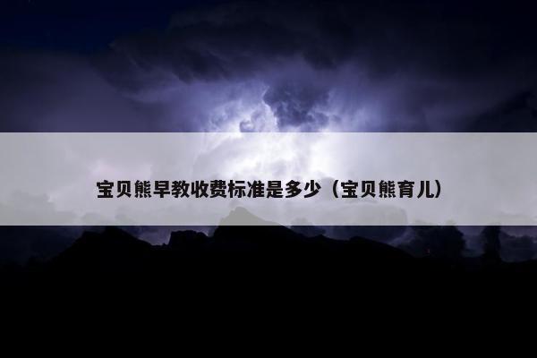 宝贝熊早教收费标准是多少（宝贝熊育儿）