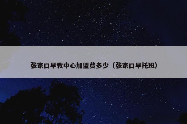 张家口早教中心加盟费多少（张家口早托班）