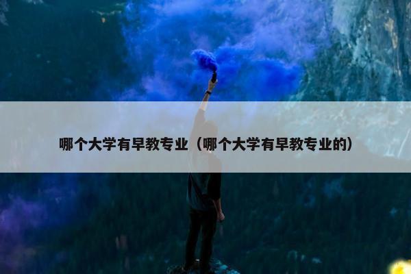 哪个大学有早教专业（哪个大学有早教专业的）