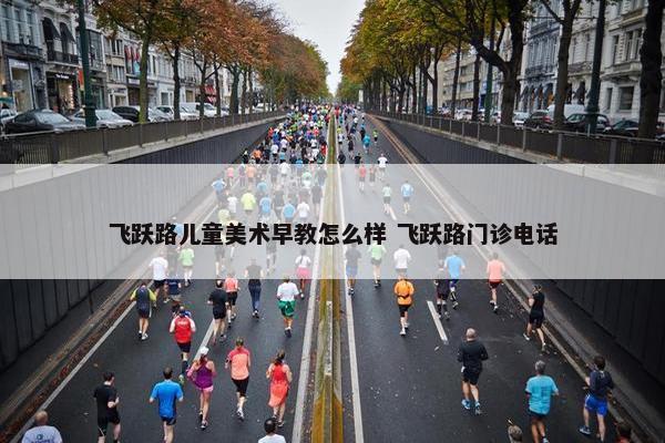 飞跃路儿童美术早教怎么样 飞跃路门诊电话