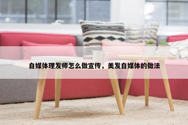 自媒体理发师怎么做宣传，美发自媒体的做法