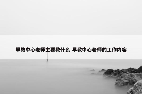 早教中心老师主要教什么 早教中心老师的工作内容