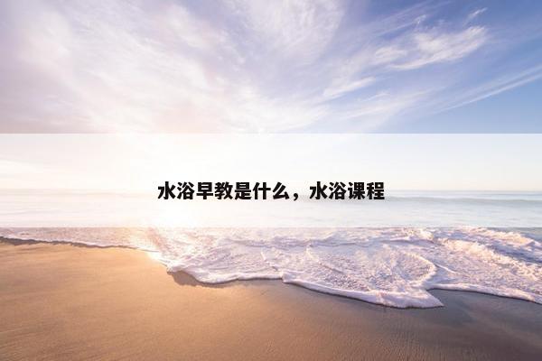 水浴早教是什么，水浴课程