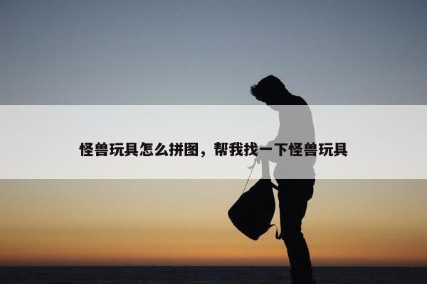 怪兽玩具怎么拼图，帮我找一下怪兽玩具