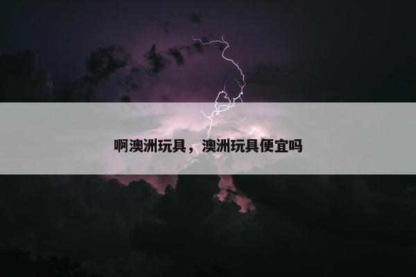 啊澳洲玩具，澳洲玩具便宜吗