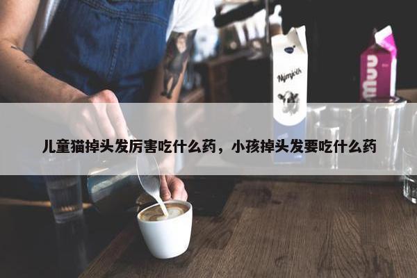 儿童猫掉头发厉害吃什么药，小孩掉头发要吃什么药