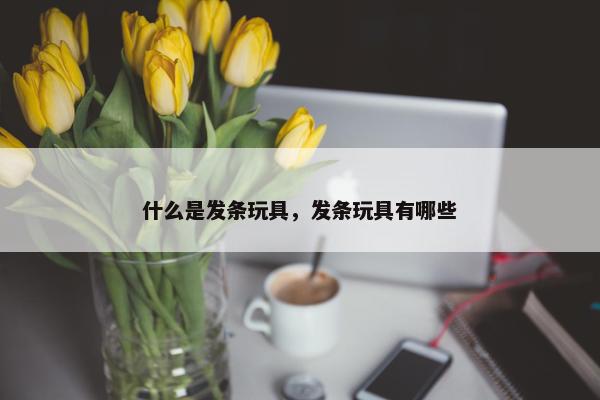 什么是发条玩具，发条玩具有哪些