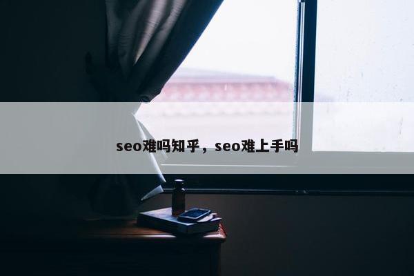 seo难吗知乎，seo难上手吗