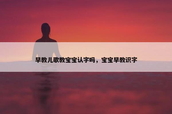 早教儿歌教宝宝认字吗，宝宝早教识字