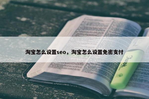 淘宝怎么设置seo，淘宝怎么设置免密支付