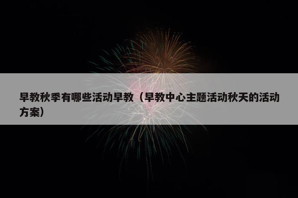 早教秋季有哪些活动早教（早教中心主题活动秋天的活动方案）