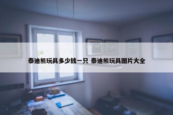 泰迪熊玩具多少钱一只 泰迪熊玩具图片大全