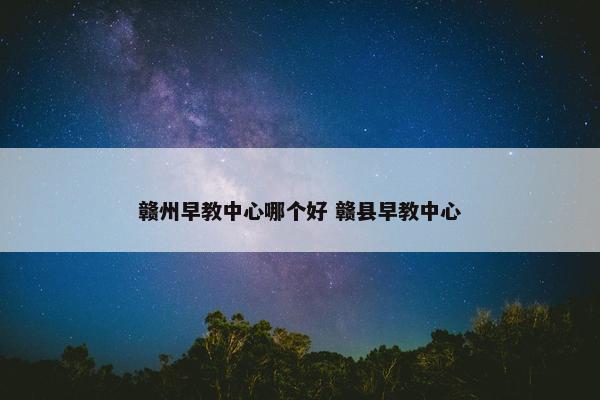 赣州早教中心哪个好 赣县早教中心