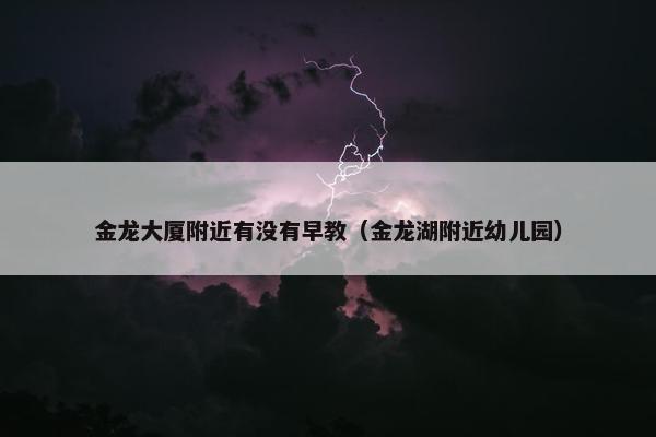 金龙大厦附近有没有早教（金龙湖附近幼儿园）