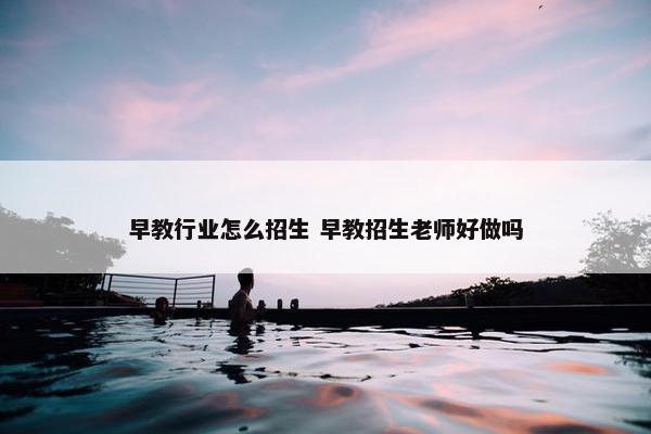 早教行业怎么招生 早教招生老师好做吗