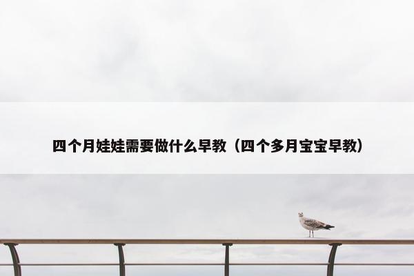 四个月娃娃需要做什么早教（四个多月宝宝早教）