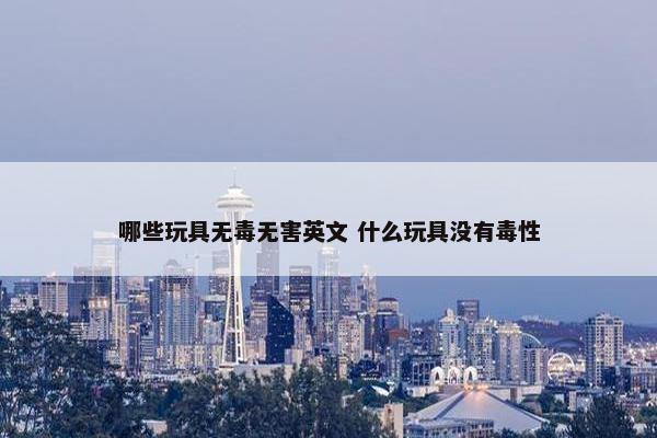 哪些玩具无毒无害英文 什么玩具没有毒性