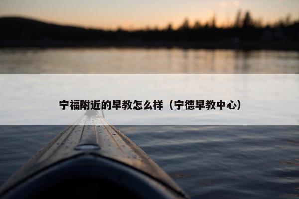 宁福附近的早教怎么样（宁德早教中心）