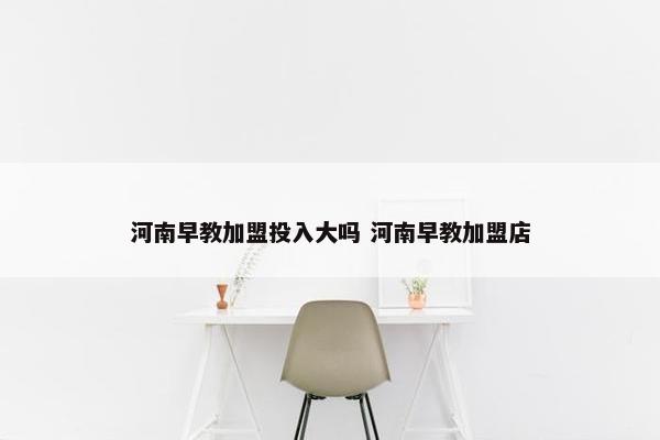 河南早教加盟投入大吗 河南早教加盟店