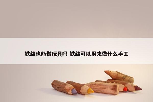 铁丝也能做玩具吗 铁丝可以用来做什么手工