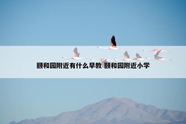 颐和园附近有什么早教 颐和园附近小学