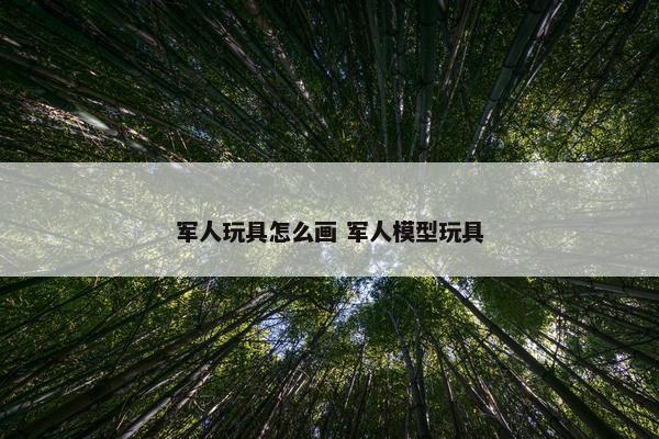 军人玩具怎么画 军人模型玩具