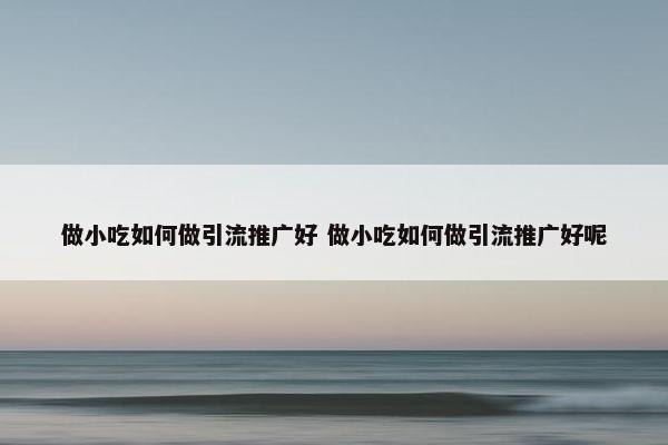 做小吃如何做引流推广好 做小吃如何做引流推广好呢