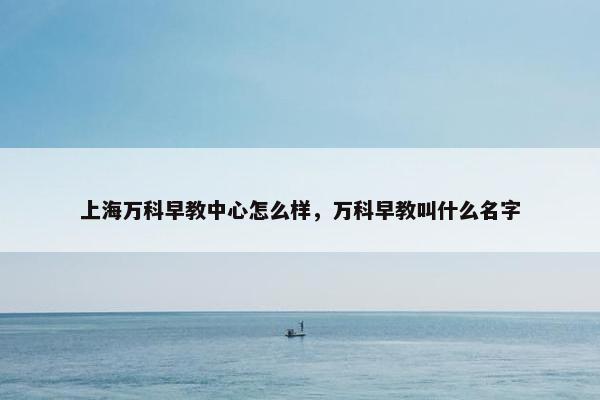 上海万科早教中心怎么样，万科早教叫什么名字