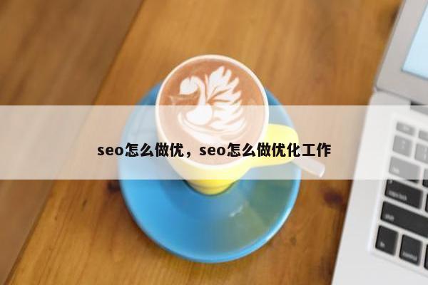 seo怎么做优，seo怎么做优化工作