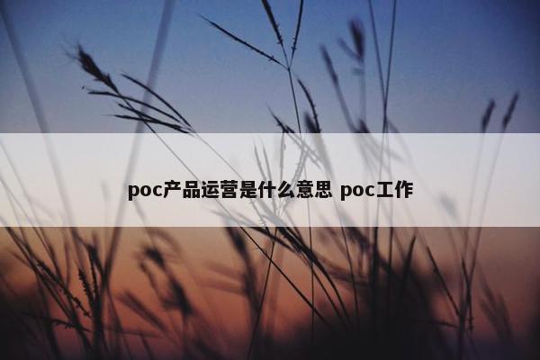 poc产品运营是什么意思 poc工作