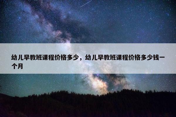 幼儿早教班课程价格多少，幼儿早教班课程价格多少钱一个月