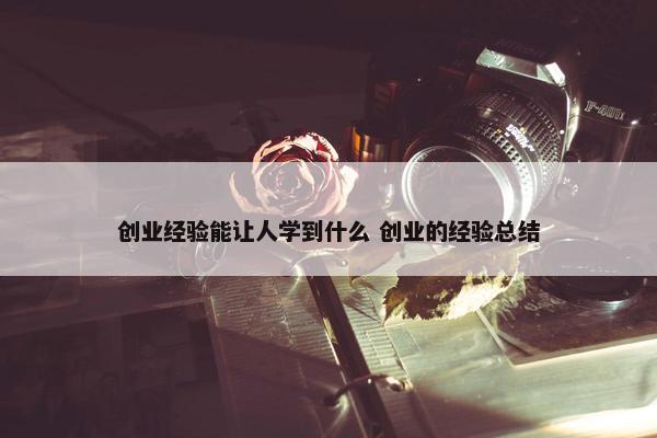 创业经验能让人学到什么 创业的经验总结