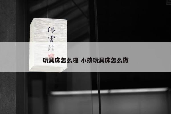 玩具床怎么啦 小孩玩具床怎么做