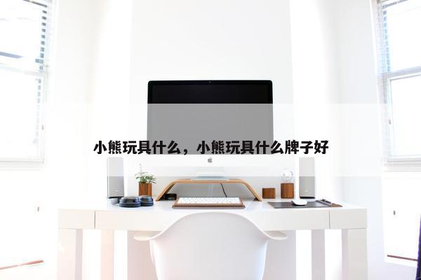 小熊玩具什么，小熊玩具什么牌子好