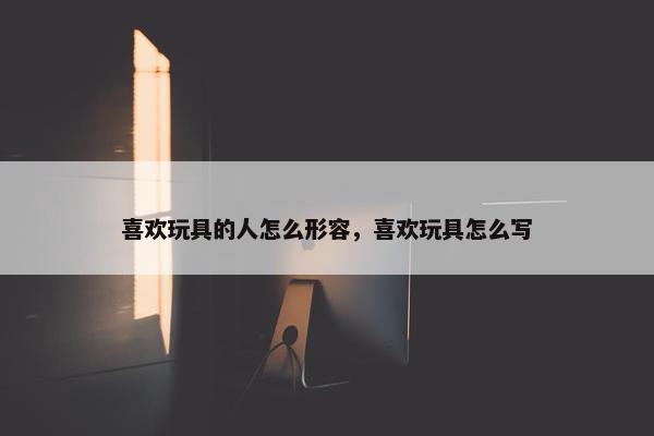 喜欢玩具的人怎么形容，喜欢玩具怎么写