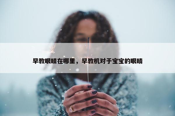 早教眼睛在哪里，早教机对于宝宝的眼睛