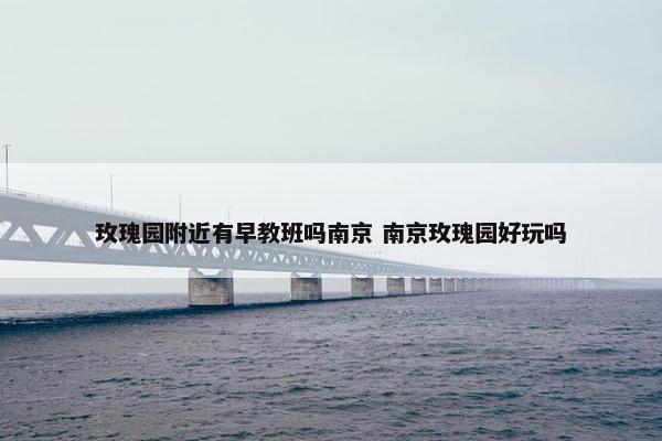 玫瑰园附近有早教班吗南京 南京玫瑰园好玩吗