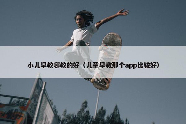 小儿早教哪教的好（儿童早教那个app比较好）