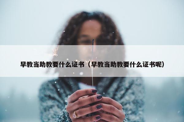 早教当助教要什么证书（早教当助教要什么证书呢）