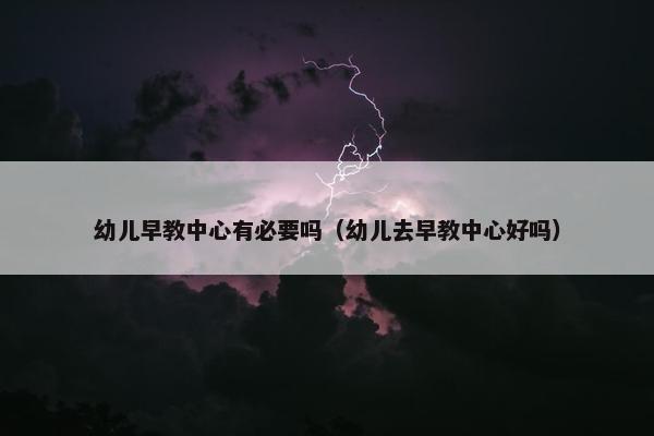 幼儿早教中心有必要吗（幼儿去早教中心好吗）