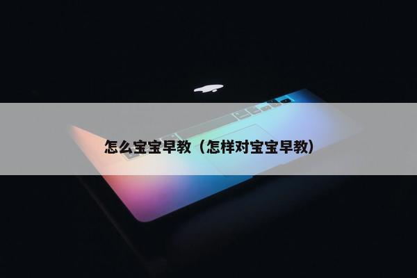 怎么宝宝早教（怎样对宝宝早教）