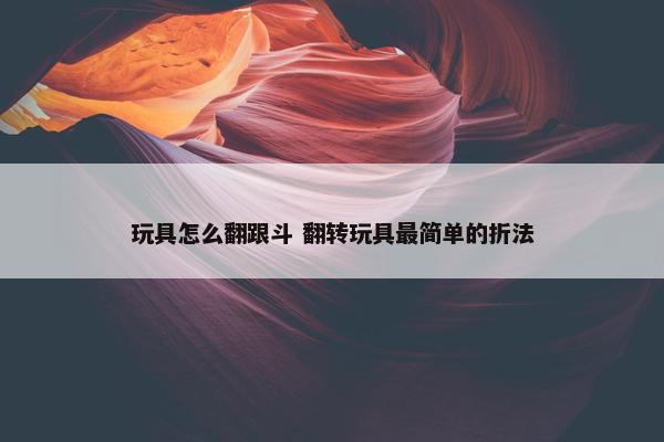 玩具怎么翻跟斗 翻转玩具最简单的折法