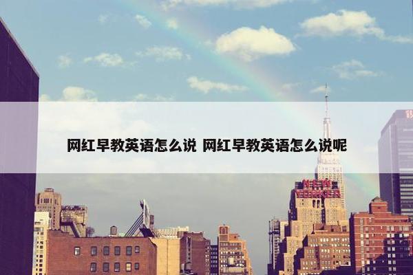 网红早教英语怎么说 网红早教英语怎么说呢