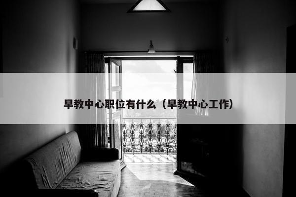 早教中心职位有什么（早教中心工作）