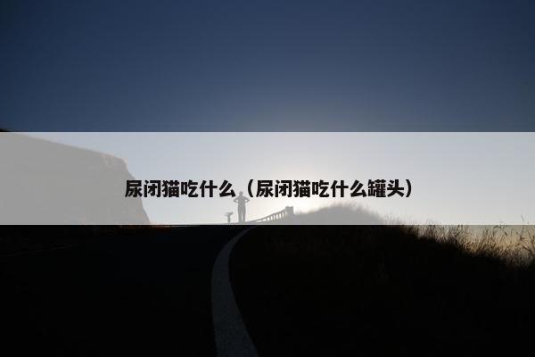 尿闭猫吃什么（尿闭猫吃什么罐头）